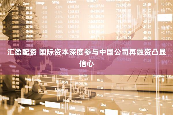 汇盈配资 国际资本深度参与中国公司再融资凸显信心