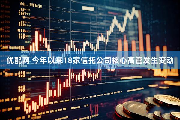 优配网 今年以来18家信托公司核心高管发生变动