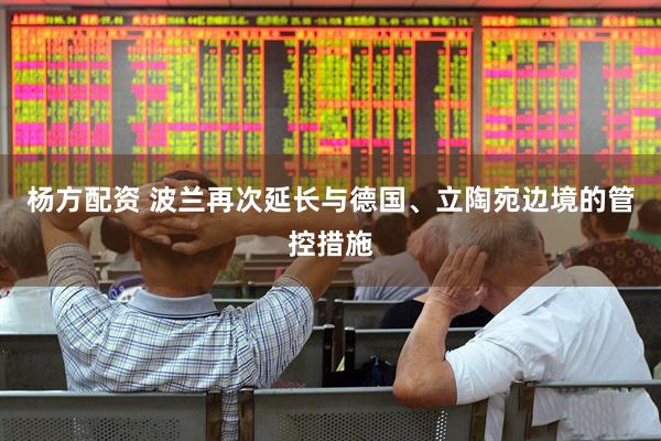 杨方配资 波兰再次延长与德国、立陶宛边境的管控措施