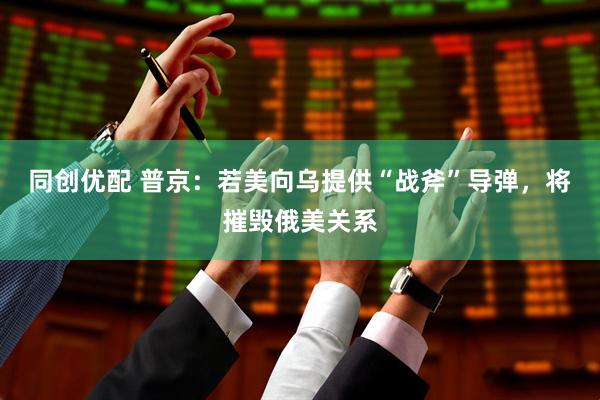 同创优配 普京：若美向乌提供“战斧”导弹，将摧毁俄美关系