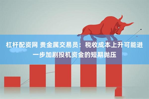 杠杆配资网 贵金属交易员:税收成本上升可能进一步加剧投机资金的短期抛压
