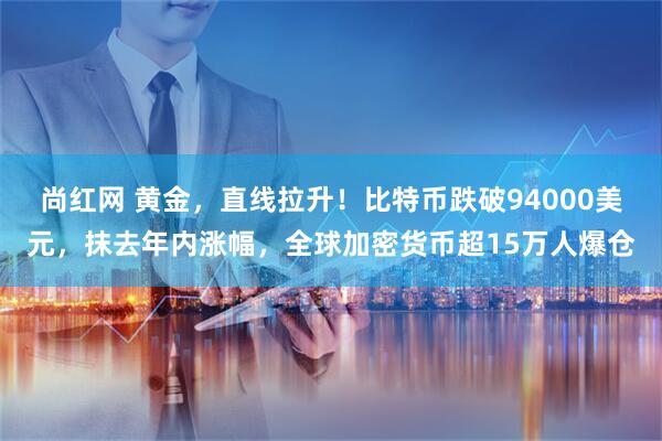 尚红网 黄金，直线拉升！比特币跌破94000美元，抹去年内涨幅，全球加密货币超15万人爆仓