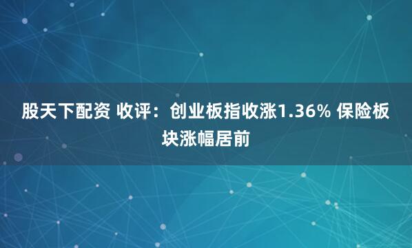 股天下配资 收评：创业板指收涨1.36% 保险板块涨幅居前