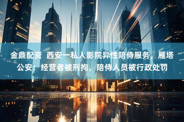 金鼎配资  西安一私人影院异性陪侍服务，雁塔公安：经营者被刑拘，陪侍人员被行政处罚