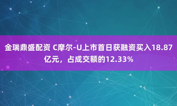 金瑞鼎盛配资 C摩尔-U上市首日获融资买入18.87亿元，占成交额的12.33%