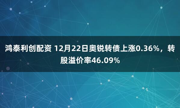 鸿泰利创配资 12月22日奥锐转债上涨0.36%，转股溢价率46.09%