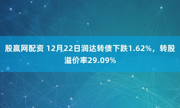 股赢网配资 12月22日润达转债下跌1.62%，转股溢价率29.09%