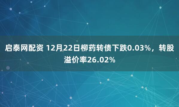 启泰网配资 12月22日柳药转债下跌0.03%，转股溢价率26.02%