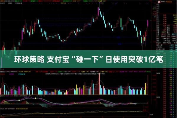 环球策略 支付宝“碰一下”日使用突破1亿笔