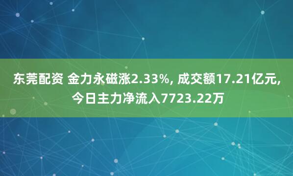 东莞配资 金力永磁涨2.33%, 成交额17.21亿元, 今日主力净流入7723.22万