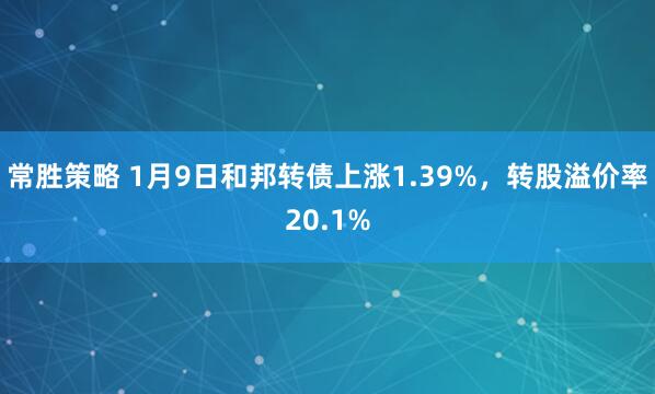 常胜策略 1月9日和邦转债上涨1.39%，转股溢价率20.1%