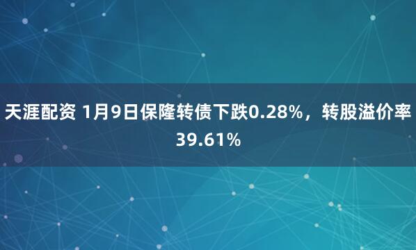 天涯配资 1月9日保隆转债下跌0.28%，转股溢价率39.61%
