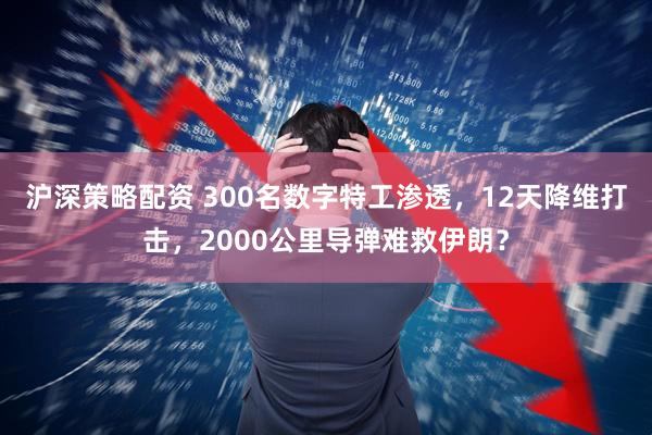 沪深策略配资 300名数字特工渗透，12天降维打击，2000公里导弹难救伊朗？