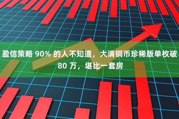 盈信策略 90% 的人不知道，大清铜币珍稀版单枚破 80 万，堪比一套房