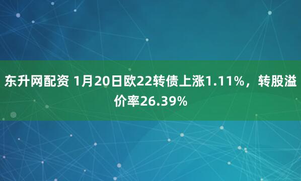 东升网配资 1月20日欧22转债上涨1.11%，转股溢价率26.39%