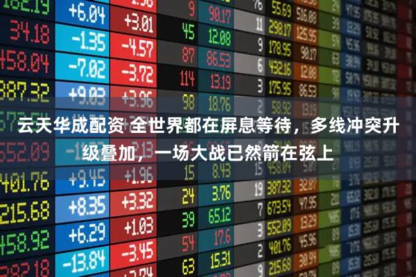 云天华成配资 全世界都在屏息等待,多线冲突升级叠加,一场大战已然箭在弦上