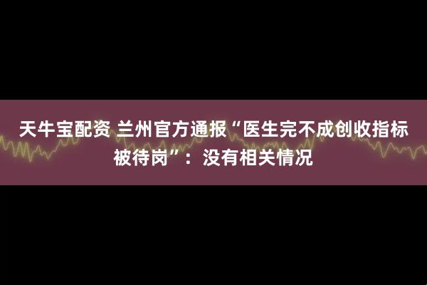 天牛宝配资 兰州官方通报“医生完不成创收指标被待岗”：没有相关情况