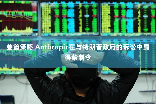 叁鑫策略 Anthropic在与特朗普政府的诉讼中赢得禁制令