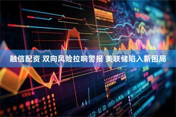 融信配资 双向风险拉响警报 美联储陷入新困局