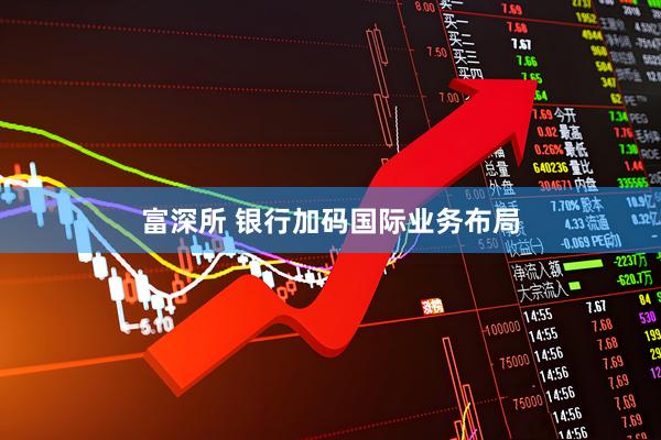 富深所 银行加码国际业务布局